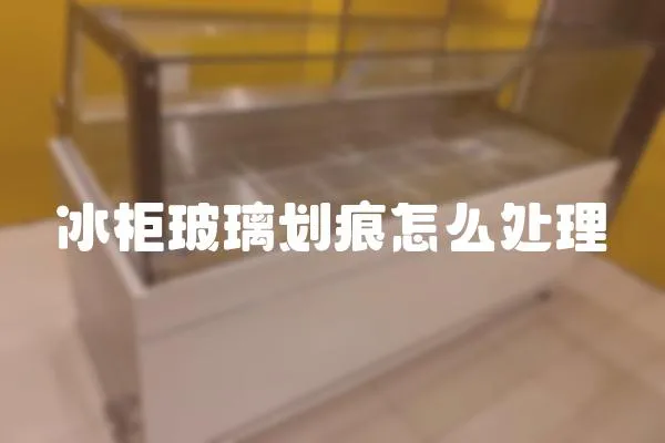 冰柜玻璃劃痕怎么處理