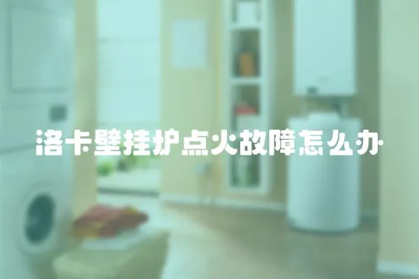 洛卡壁掛爐點火故障怎么辦