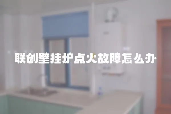 聯創壁掛爐點火故障怎么辦