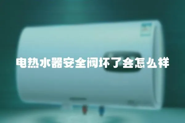 電熱水器安全閥壞了會怎么樣