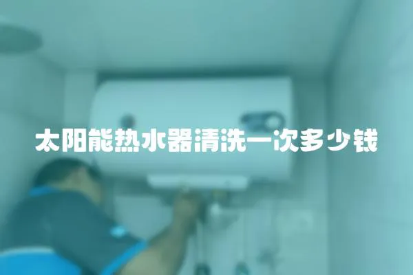 太陽能熱水器清洗一次多少錢