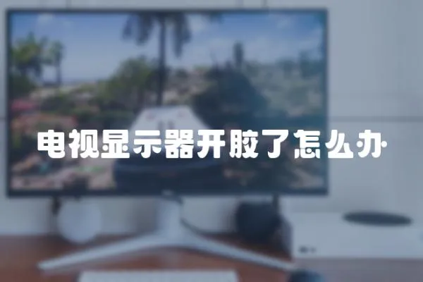 電視顯示器開膠了怎么辦