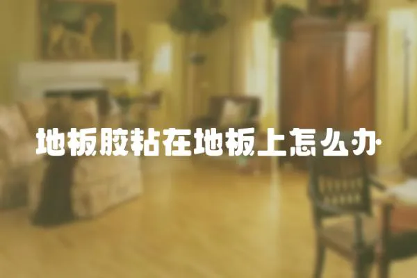 地板膠粘在地板上怎么辦