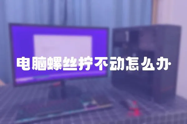 電腦螺絲擰不動(dòng)怎么辦