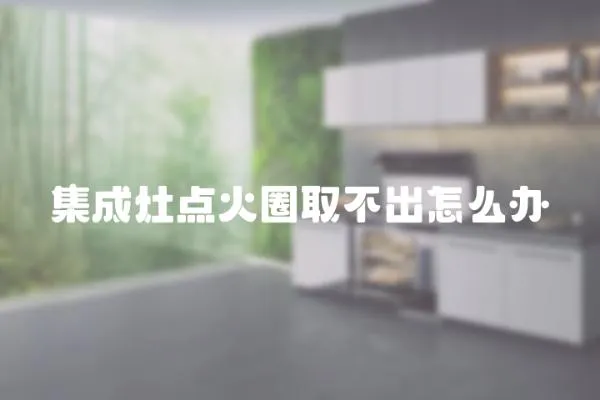 集成灶點火圈取不出怎么辦