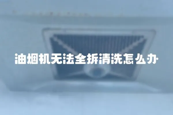 油煙機無法全拆清洗怎么辦