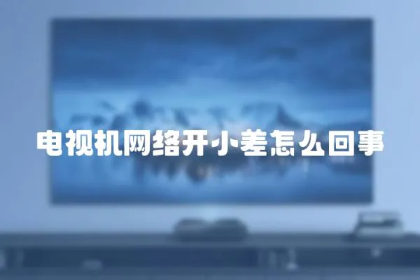 電視機(jī)網(wǎng)絡(luò)開小差怎么回事