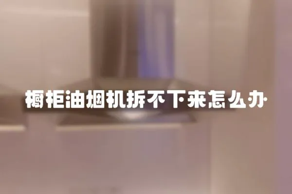 櫥柜油煙機拆不下來怎么辦
