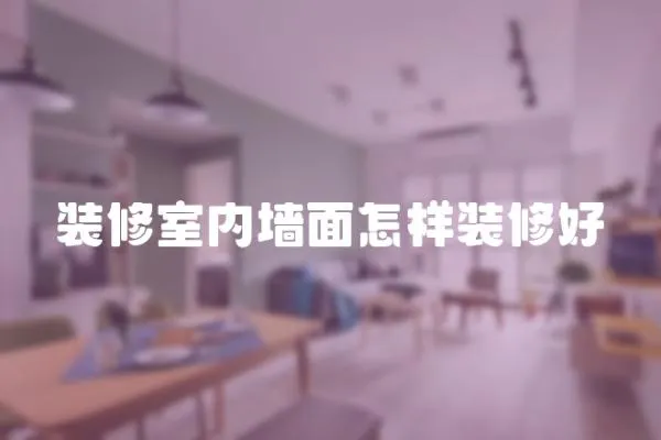裝修室內(nèi)墻面怎樣裝修好