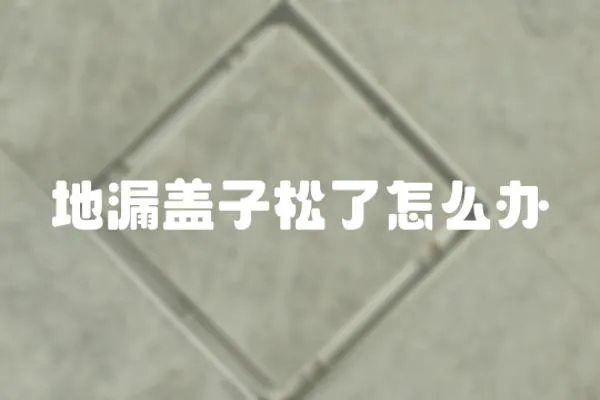 地漏蓋子松了怎么辦