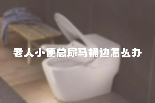 老人小便總尿馬桶邊怎么辦