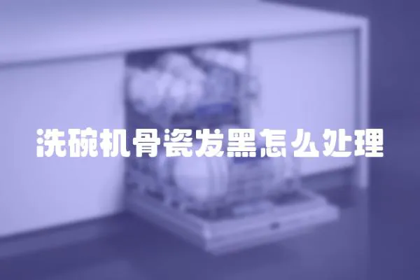 洗碗機骨瓷發黑怎么處理