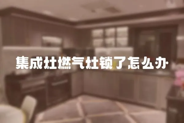 集成灶燃氣灶鎖了怎么辦