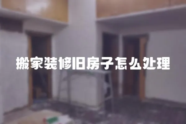 搬家裝修舊房子怎么處理