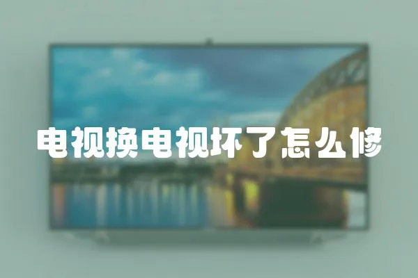 電視換電視壞了怎么修