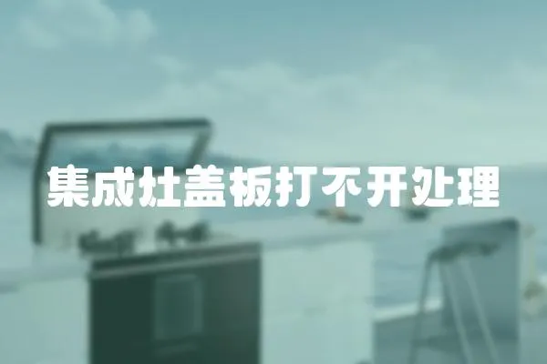 集成灶蓋板打不開處理
