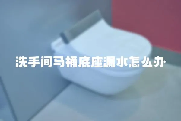 洗手间马桶底座漏水怎么办