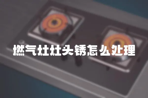 燃氣灶灶頭銹怎么處理