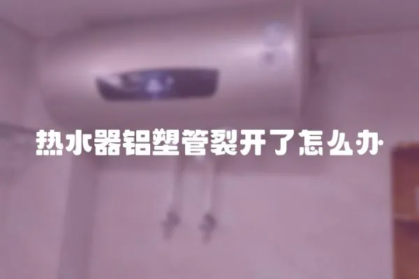 熱水器鋁塑管裂開了怎么辦