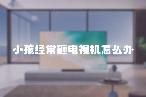 小孩經(jīng)常砸電視機(jī)怎么辦