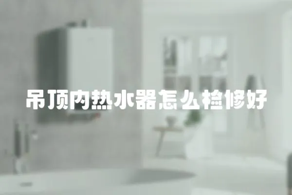 吊頂內(nèi)熱水器怎么檢修好