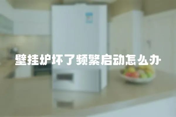 壁掛爐壞了頻繁啟動怎么辦