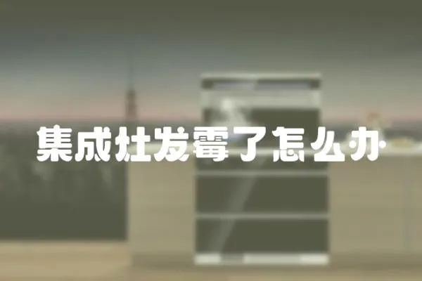 集成灶發(fā)霉了怎么辦