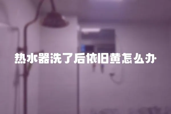 熱水器洗了后依舊黃怎么辦