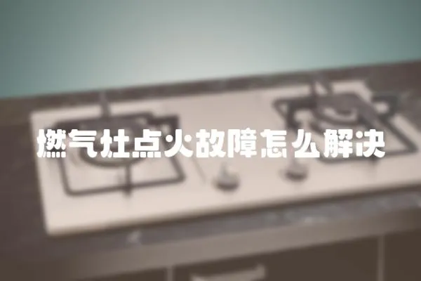 燃氣灶點火故障怎么解決