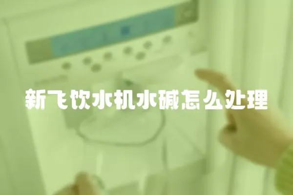 新飛飲水機(jī)水堿怎么處理