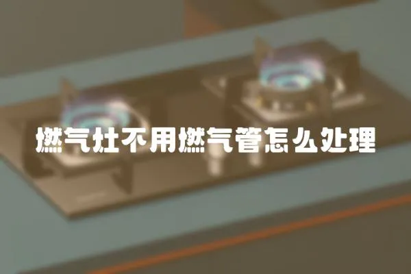 燃氣灶不用燃氣管怎么處理