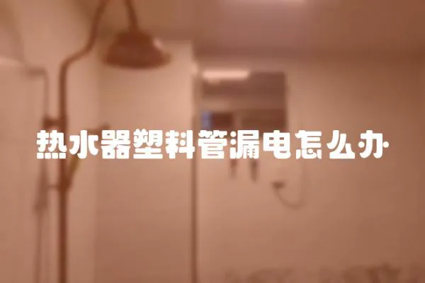 熱水器塑料管漏電怎么辦
