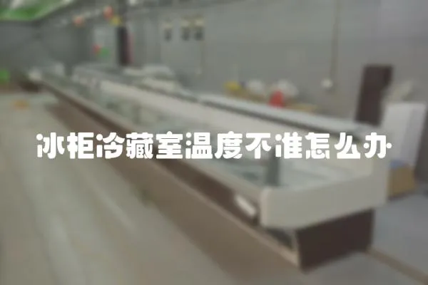 冰柜冷藏室溫度不準怎么辦