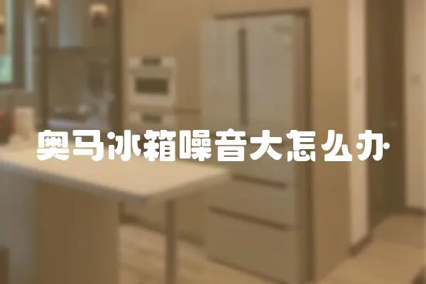 奧馬冰箱噪音大怎么辦