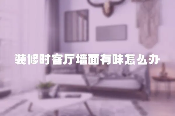 裝修時客廳墻面有味怎么辦