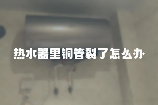 熱水器里銅管裂了怎么辦