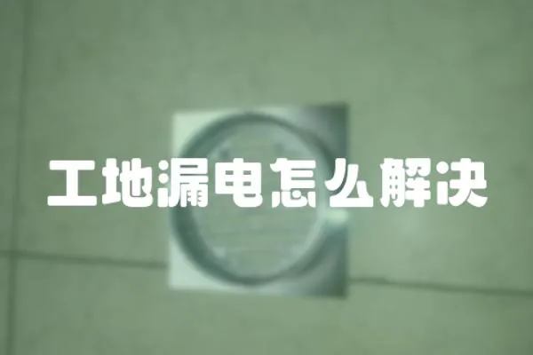工地漏電怎么解決