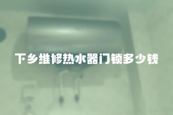 下鄉(xiāng)維修熱水器門(mén)鎖多少錢(qián)