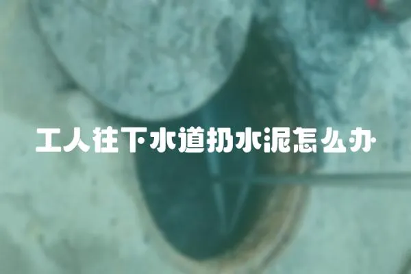 工人往下水道扔水泥怎么辦