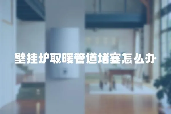 壁掛爐取暖管道堵塞怎么辦