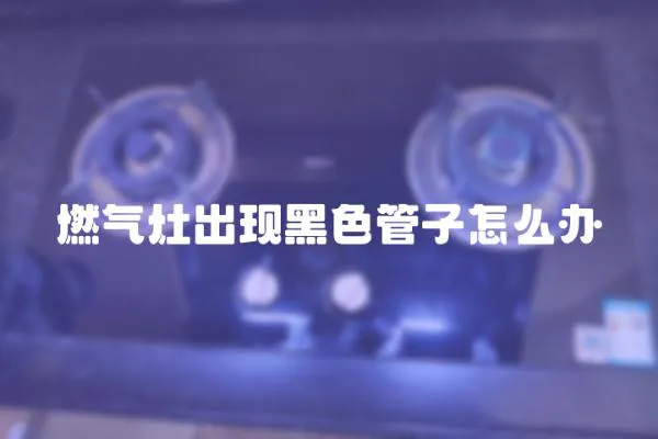 燃氣灶出現(xiàn)黑色管子怎么辦