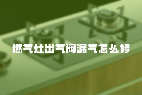 燃气灶出气阀漏气怎么修