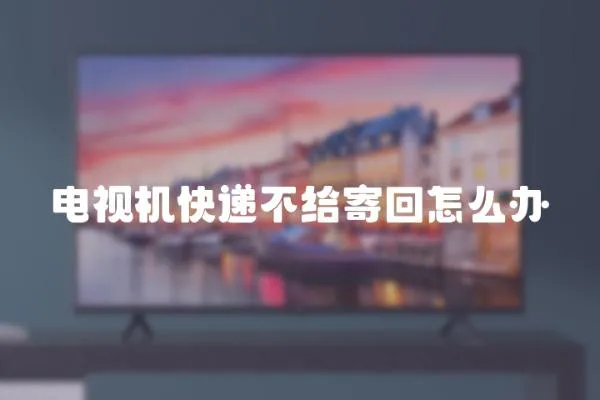 電視機快遞不給寄回怎么辦