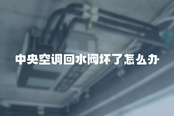 中央空調(diào)回水閥壞了怎么辦