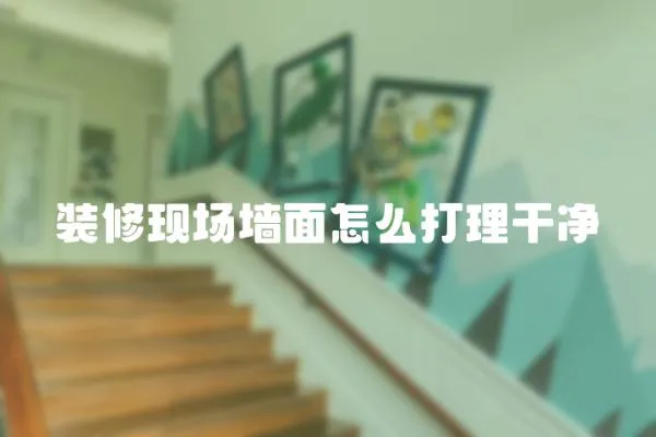 裝修現場墻面怎么打理干凈