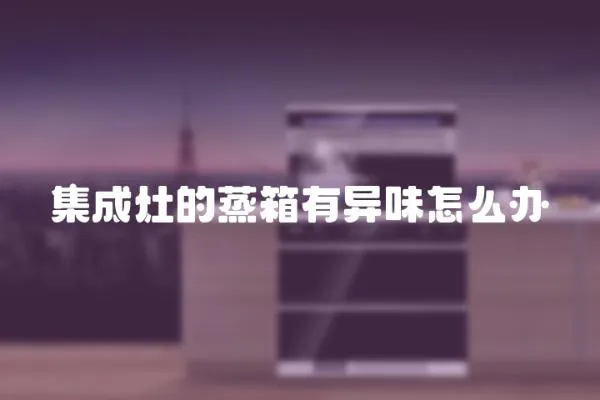 集成灶的蒸箱有異味怎么辦