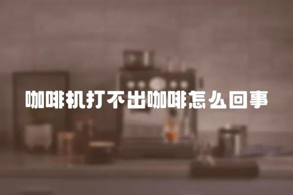 咖啡機(jī)打不出咖啡怎么回事