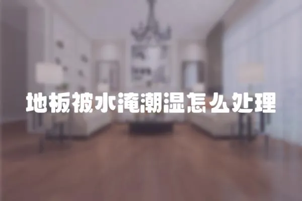 地板被水淹潮濕怎么處理