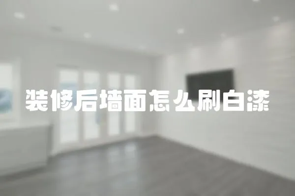 裝修后墻面怎么刷白漆