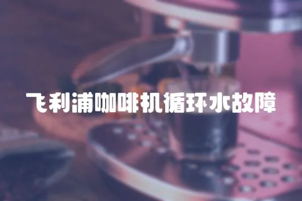飛利浦咖啡機循環水故障